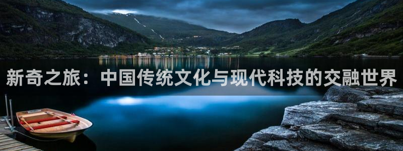 运达娱乐app：新奇之旅：中国传统文化与现代科技的交融世界