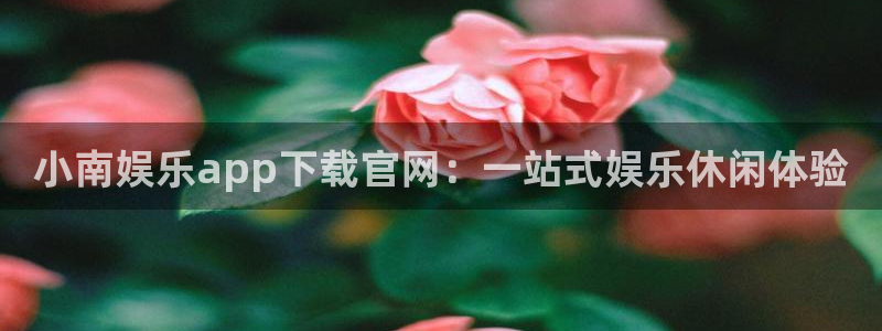 南宫运达娱乐：小南娱乐app下载官网：一站式娱乐休闲体验