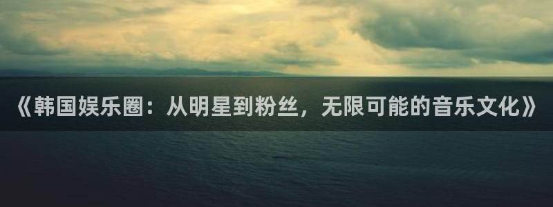 运达娱乐注册官网入口：《韩国娱乐圈：从明星到粉丝，无限可能的音乐文化》