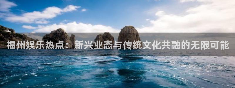 南宫运达娱乐官网下载链接：福州娱乐热点：新兴业态与传统文化共融的无限可能