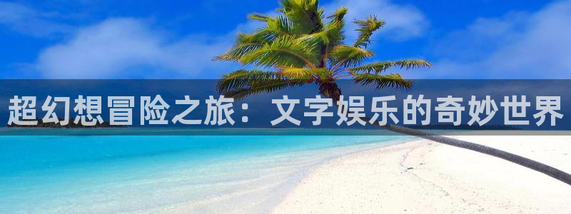 运达娱乐体育凯捷平台注册：超幻想冒险之旅：文字娱乐的奇妙世界