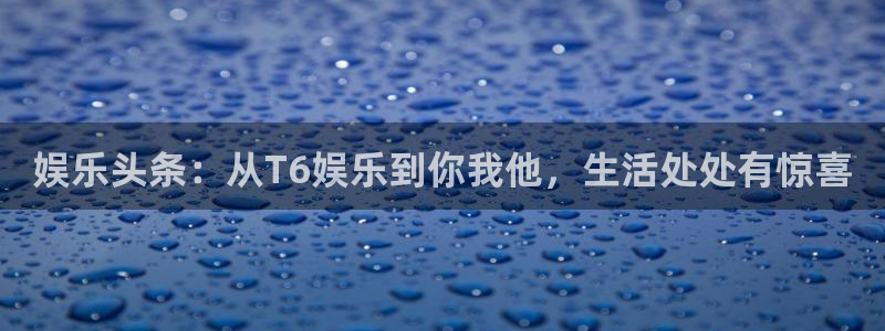 运达娱乐集团总部：娱乐头条：从T6娱乐到你我他，生活处处有惊喜