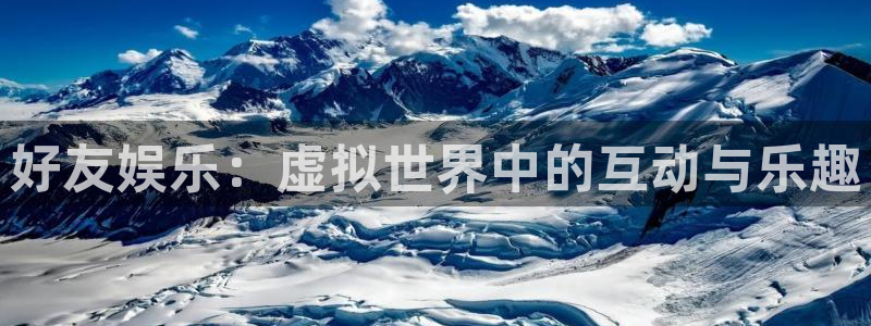 运达娱乐平台官网：好友娱乐：虚拟世界中的互动与乐趣