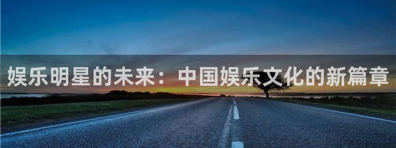 运达娱乐官网下载：娱乐明星的未来：中国娱乐文化的新篇章