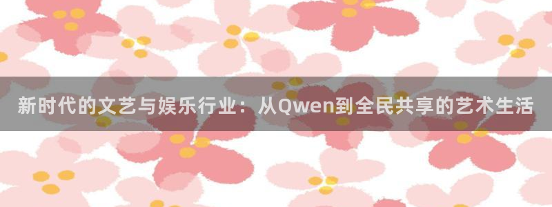 运达娱乐游戏有哪些好玩的：新时代的文艺与娱乐行业：从Qwen到全民共享的艺术生活