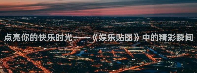 运达娱乐游戏：点亮你的快乐时光——《娱乐贴图》中的精彩瞬间