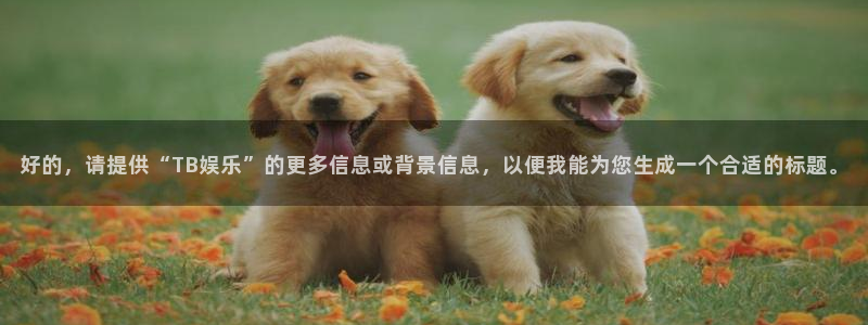 运达娱乐凯捷开号链接：好的，请提供“TB娱乐”的更多信息或背景信息，以便我能为您生成一个合适的标题。