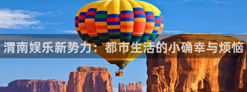 运达娱乐有梦你就来：渭南娱乐新势力：都市生活的小确幸与烦恼