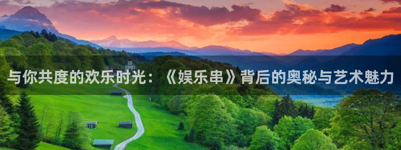 运达娱乐体育平台注册：与你共度的欢乐时光：《娱乐串》背后的奥秘与艺术魅力