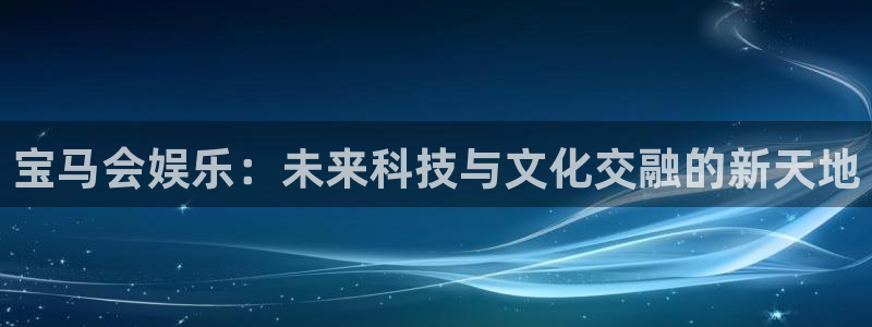 运达娱乐登录：宝马会娱乐：未来科技与文化交融的新天地