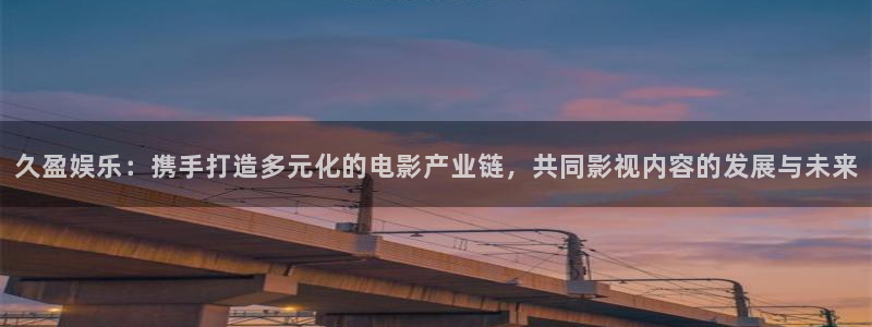 运达娱乐体育热门赛事有哪些：久盈娱乐：携手打造多元化的电影产业链，共同影视内容的发展与未来