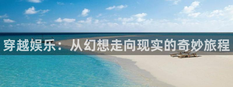 运达娱乐体育凯捷平台招商：穿越娱乐：从幻想走向现实的奇妙旅程