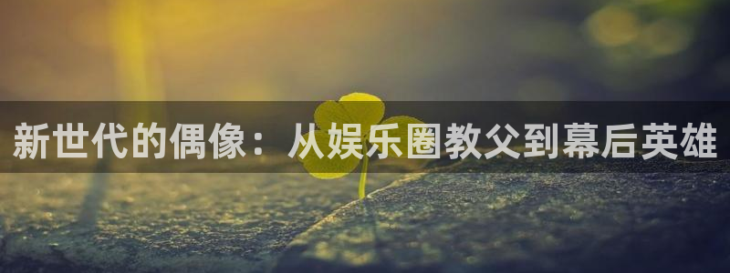 运达娱乐娱乐：新世代的偶像：从娱乐圈教父到幕后英雄