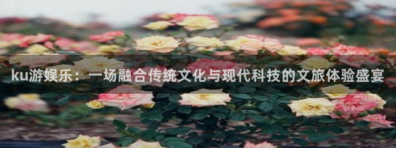 运达娱乐官网：ku游娱乐：一场融合传统文化与现代科技的文旅体验盛宴