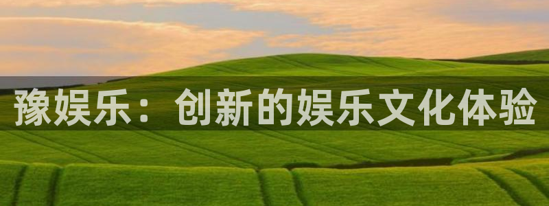 运达娱乐体育注册代理：豫娱乐：创新的娱乐文化体验