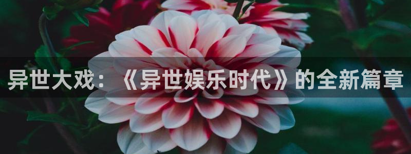 运达娱乐注册网站：异世大戏：《异世娱乐时代》的全新篇章