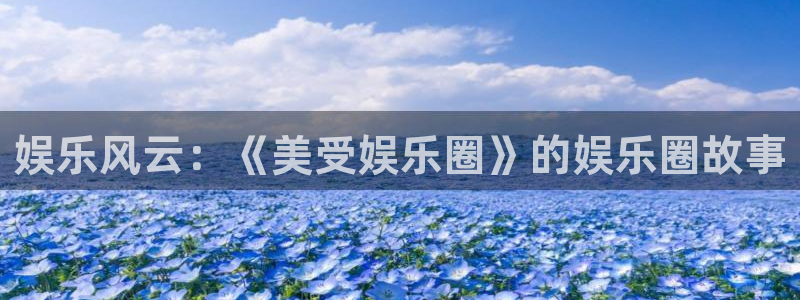 运达娱乐是什么：娱乐风云：《美受娱乐圈》的娱乐圈故事