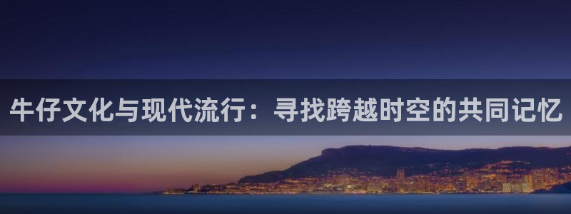 运达娱乐网站登录流程：牛仔文化与现代流行：寻找跨越时空的共同记忆